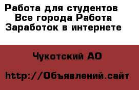 Работа для студентов  - Все города Работа » Заработок в интернете   . Чукотский АО